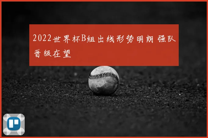 2022世界杯B组出线形势明朗 强队晋级在望