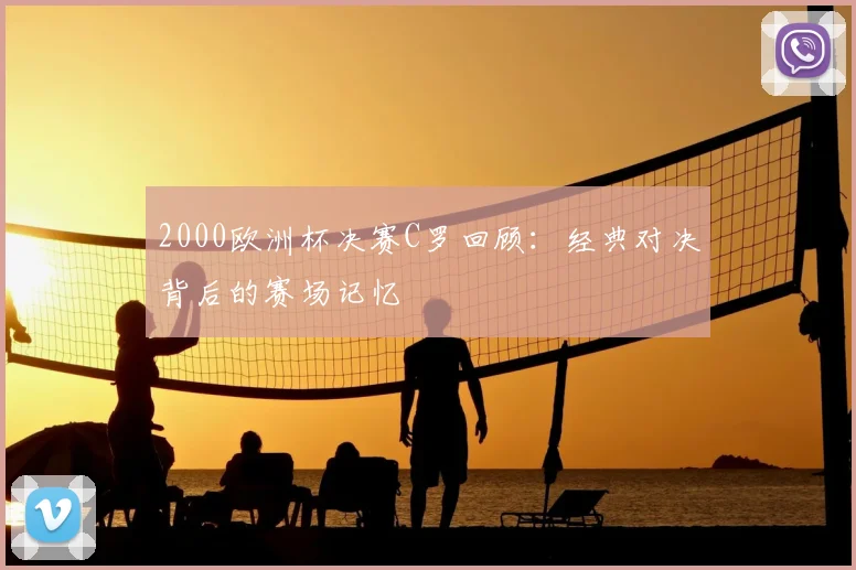 2000欧洲杯决赛C罗回顾：经典对决背后的赛场记忆