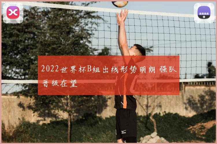 2022世界杯B组出线形势明朗 强队晋级在望