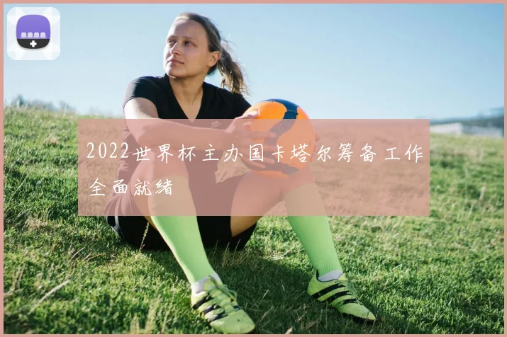 2022世界杯主办国卡塔尔筹备工作全面就绪