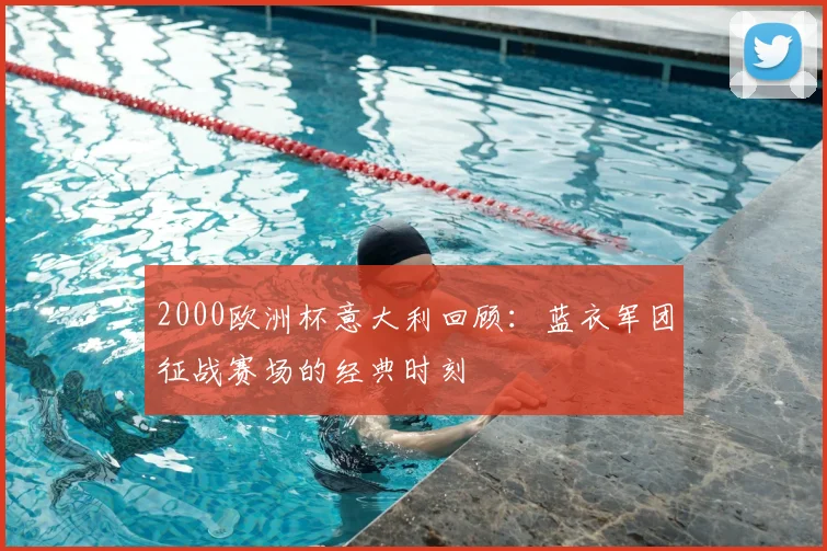 2000欧洲杯意大利回顾：蓝衣军团征战赛场的经典时刻