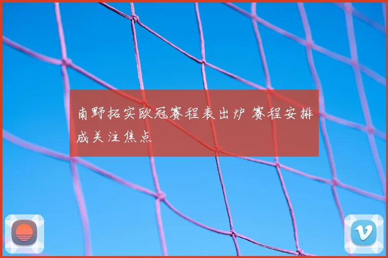南野拓实欧冠赛程表出炉 赛程安排成关注焦点