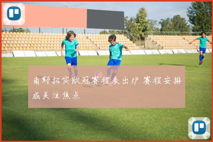南野拓实欧冠赛程表出炉 赛程安排成关注焦点