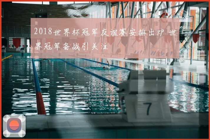 2018世界杯冠军友谊赛安排出炉 世界冠军备战引关注
